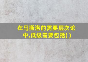 在马斯洛的需要层次论中,低级需要包括( )